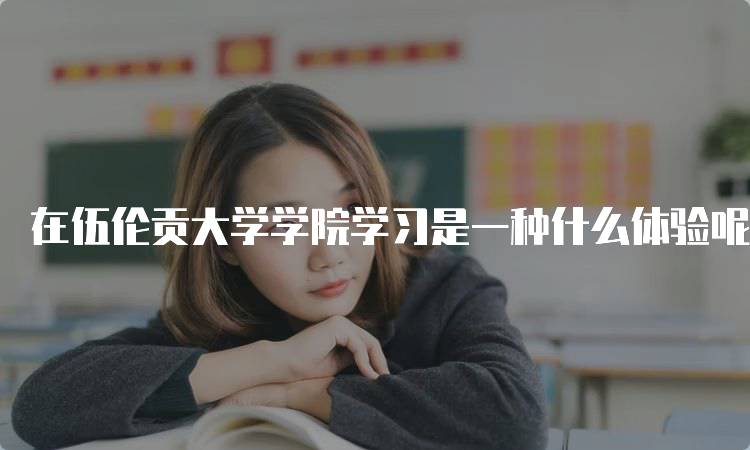 在伍伦贡大学学院学习是一种什么体验呢？学生分享-留学谷