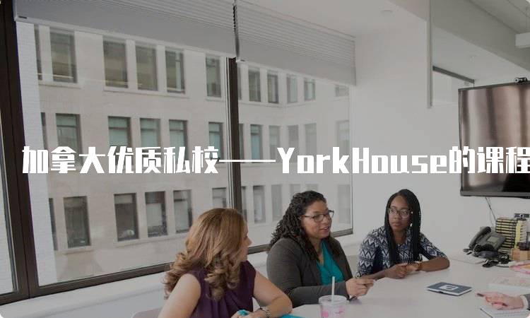 加拿大优质私校——YorkHouse的课程特色介绍-留学谷