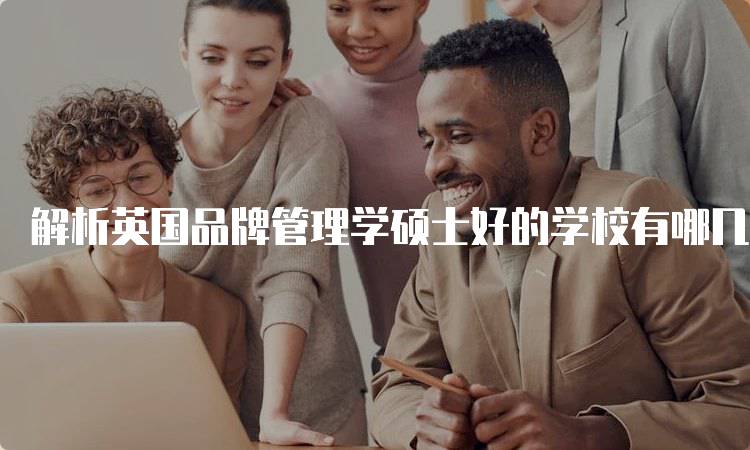 解析英国品牌管理学硕士好的学校有哪几个？课程与就业前景-留学谷