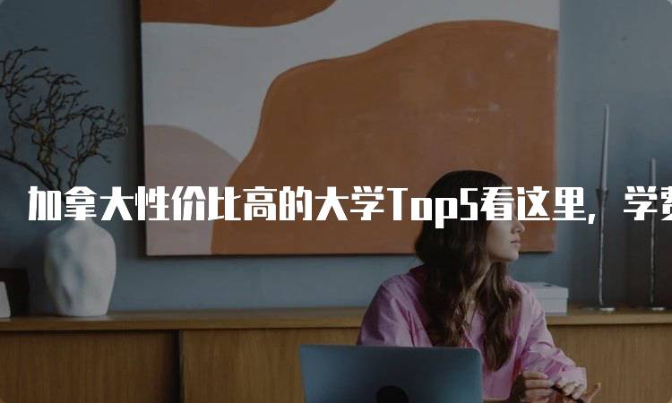 加拿大性价比高的大学Top5看这里，学费与质量并重-留学谷