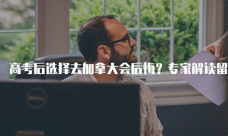 高考后选择去加拿大会后悔？专家解读留学利弊-留学谷