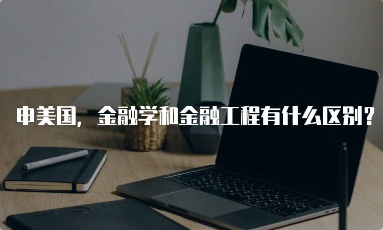 申美国，金融学和金融工程有什么区别？选择适合你的方向-留学谷