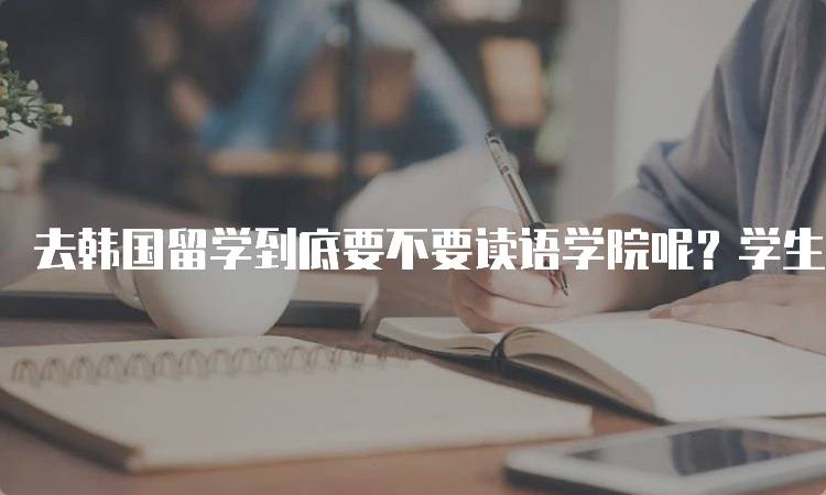 去韩国留学到底要不要读语学院呢？学生亲历分享-留学谷