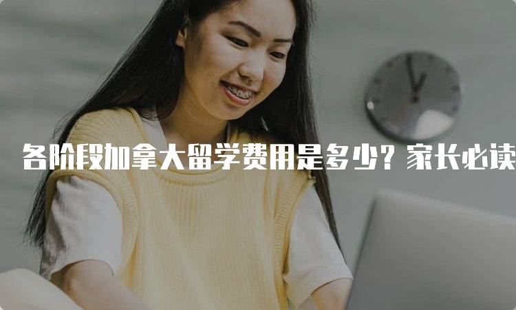 各阶段加拿大留学费用是多少？家长必读指南-留学谷