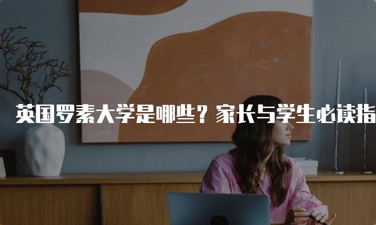 英国罗素大学是哪些？家长与学生必读指南-留学谷