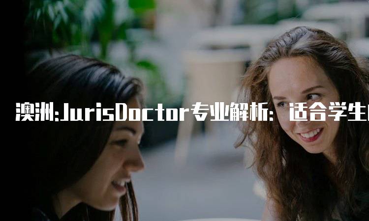 澳洲:JurisDoctor专业解析：适合学生的选择-留学谷