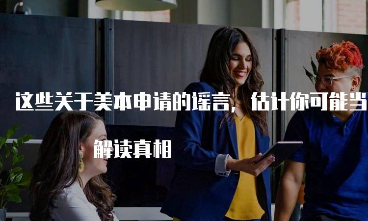 这些关于美本申请的谣言，估计你可能当真了.. 解读真相-留学谷