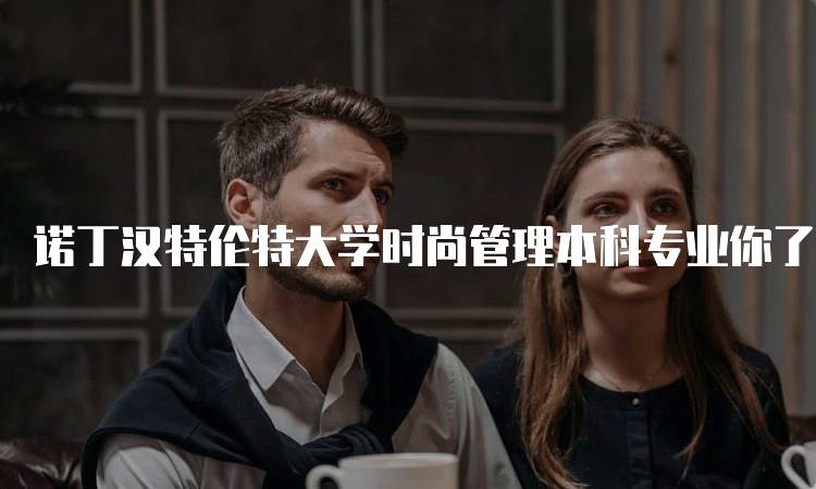 诺丁汉特伦特大学时尚管理本科专业你了解吗？申请流程详解-留学谷