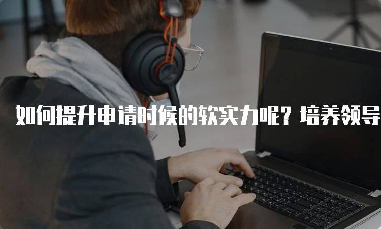 如何提升申请时候的软实力呢？培养领导能力与团队合作-留学谷