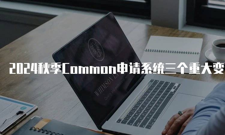 2024秋季Common申请系统三个重大变动详解-留学谷