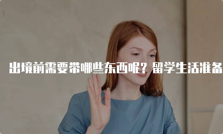 出境前需要带哪些东西呢？留学生活准备指南-留学谷