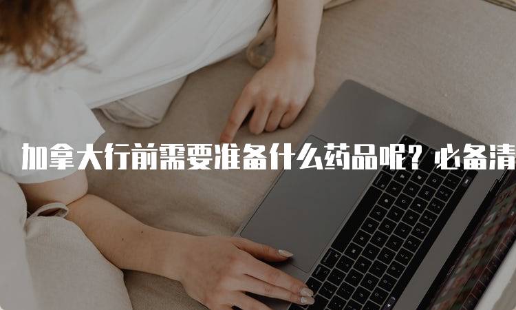 加拿大行前需要准备什么药品呢？必备清单-留学谷