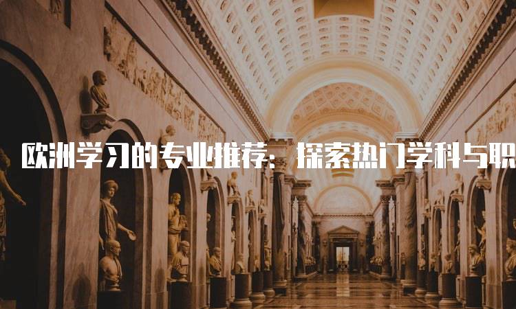 欧洲学习的专业推荐：探索热门学科与职业前景-留学谷