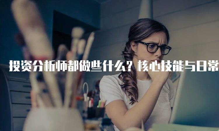 投资分析师都做些什么？核心技能与日常工作-留学谷