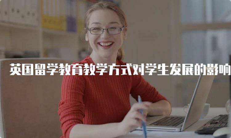 英国留学教育教学方式对学生发展的影响-留学谷