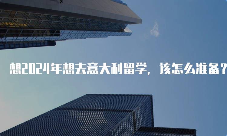 想2024年想去意大利留学，该怎么准备？签证流程详解-留学谷