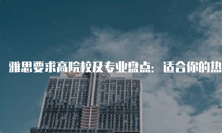 雅思要求高院校及专业盘点：适合你的热门专业-留学谷