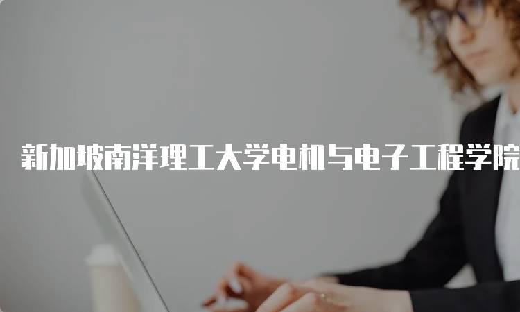 新加坡南洋理工大学电机与电子工程学院的申请指南-留学谷