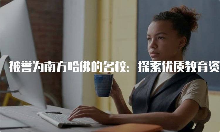 被誉为南方哈佛的名校：探索优质教育资源-留学谷
