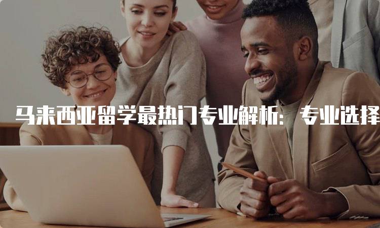 马来西亚留学最热门专业解析：专业选择指南-留学谷