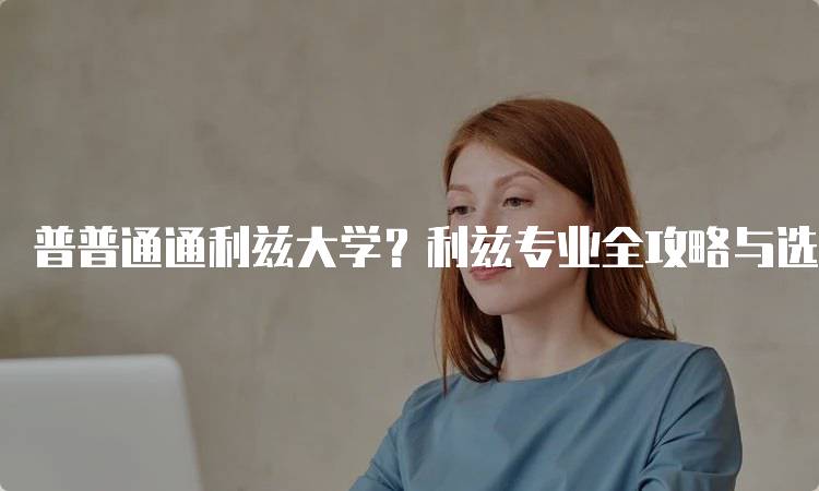 普普通通利兹大学？利兹专业全攻略与选择指南-留学谷