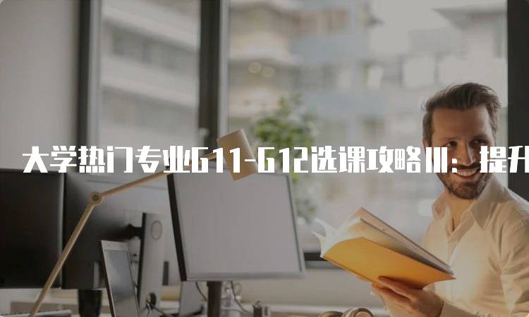 大学热门专业G11-G12选课攻略Ⅲ：提升学业竞争力的方法-留学谷