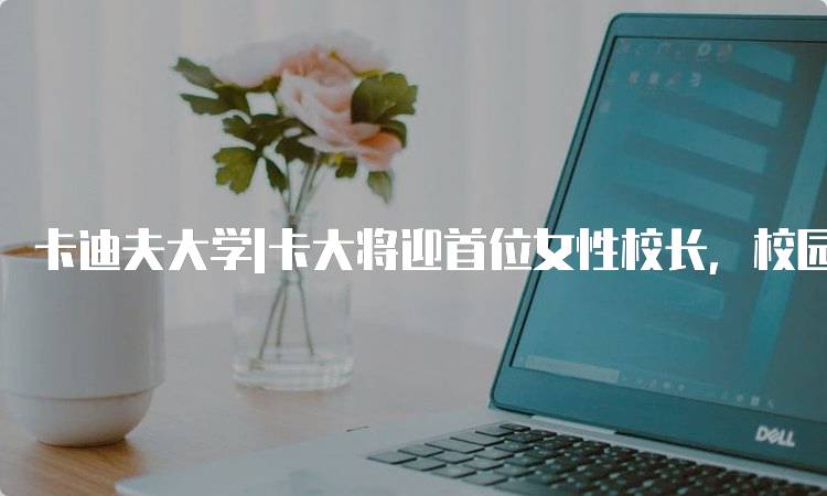 卡迪夫大学|卡大将迎首位女性校长，校园动态解析-留学谷