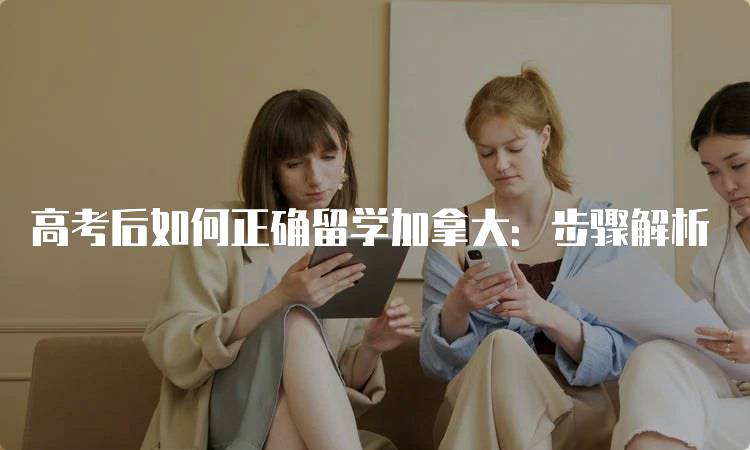 高考后如何正确留学加拿大：步骤解析-留学谷