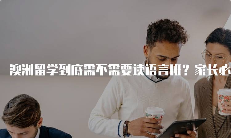 澳洲留学到底需不需要读语言班？家长必看-留学谷