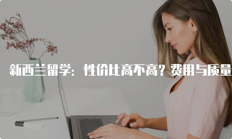 新西兰留学：性价比高不高？费用与质量对比-留学谷