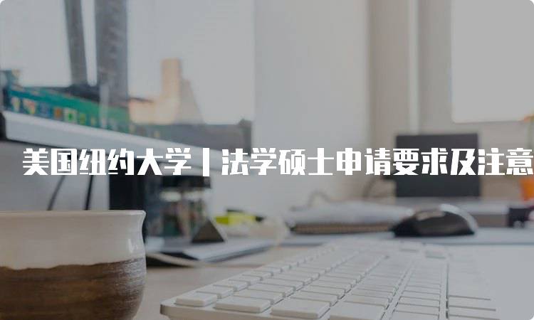 美国纽约大学｜法学硕士申请要求及注意事项-留学谷