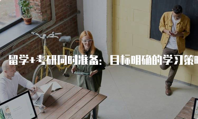 留学+考研同时准备：目标明确的学习策略-留学谷