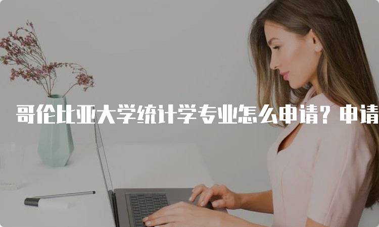 哥伦比亚大学统计学专业怎么申请？申请材料指南-留学谷