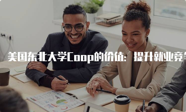 美国东北大学Coop的价值：提升就业竞争力的途径-留学谷