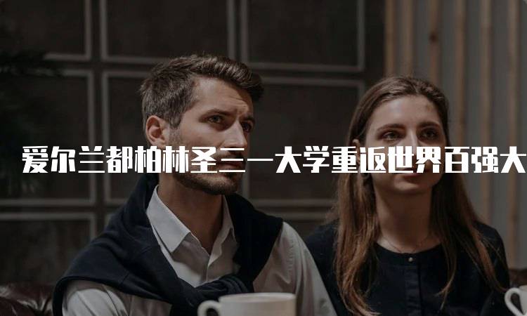 爱尔兰都柏林圣三一大学重返世界百强大学之列！家长必读-留学谷