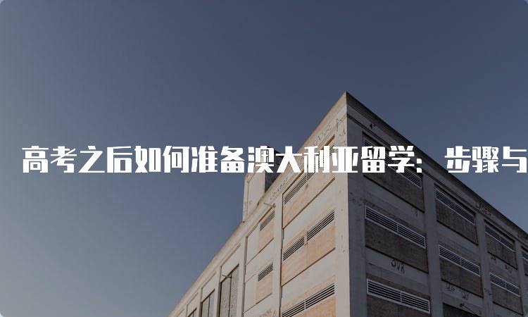 高考之后如何准备澳大利亚留学：步骤与建议-留学谷