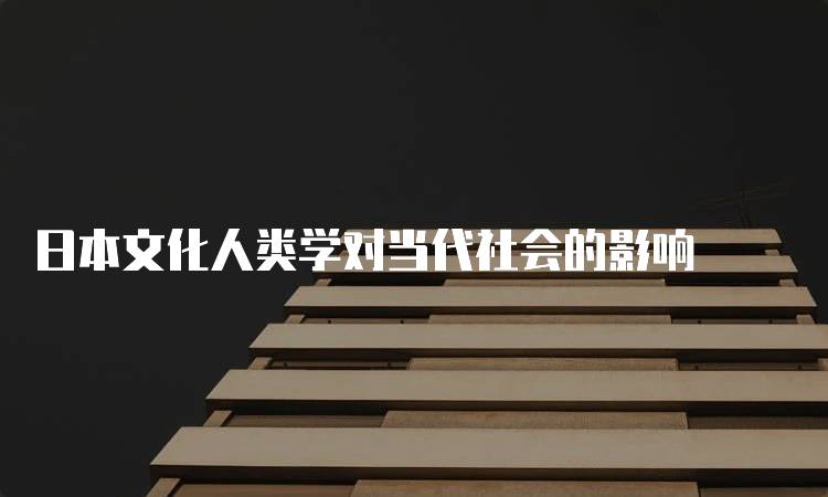 日本文化人类学对当代社会的影响-留学谷