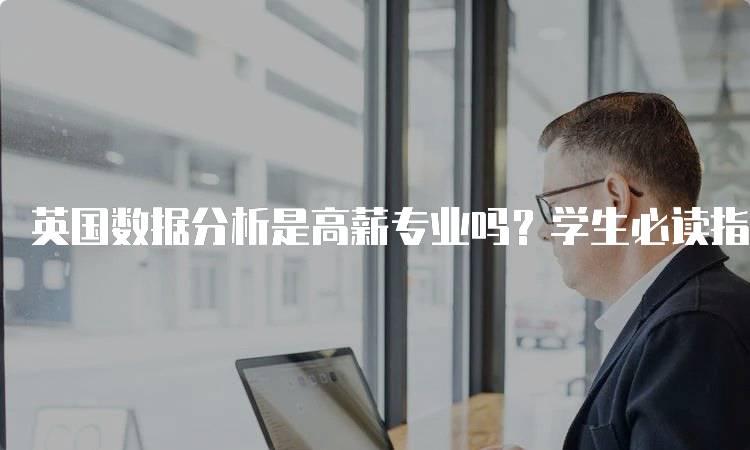 英国数据分析是高薪专业吗？学生必读指南-留学谷