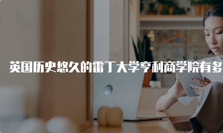 英国历史悠久的雷丁大学亨利商学院有多牛？了解课程设置与就业前景-留学谷