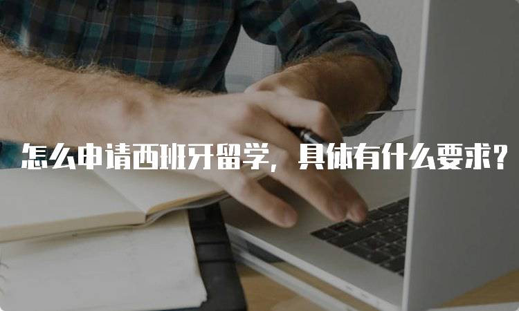 怎么申请西班牙留学，具体有什么要求？详细指南-留学谷