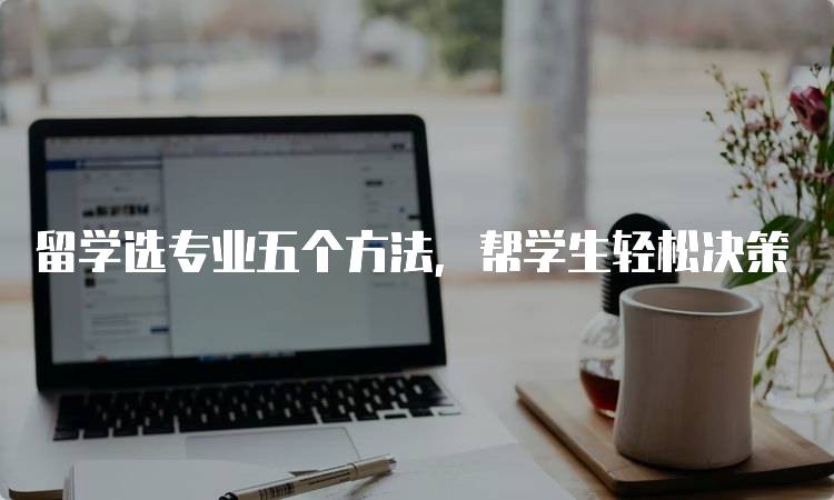 留学选专业五个方法，帮学生轻松决策-留学谷