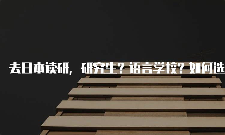 去日本读研，研究生？语言学校？如何选择最优方案-留学谷