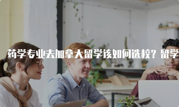 药学专业去加拿大留学该如何选校？留学指南与建议-留学谷