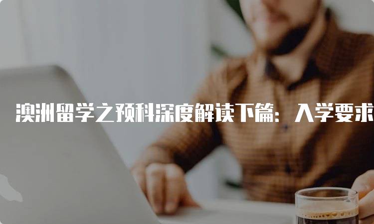 澳洲留学之预科深度解读下篇：入学要求与申请流程-留学谷