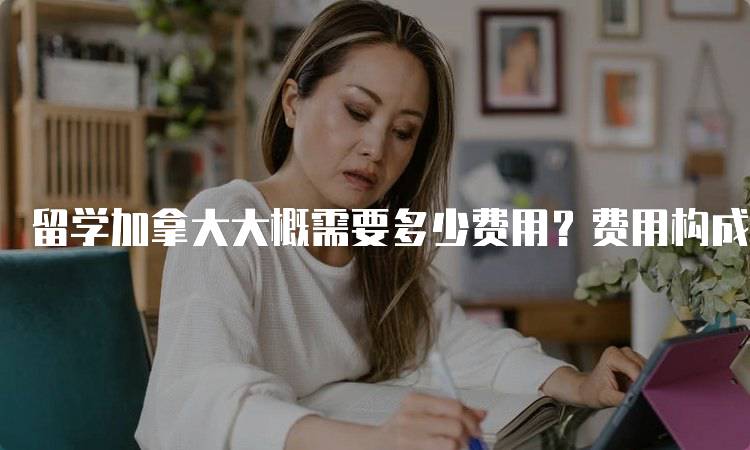 留学加拿大大概需要多少费用？费用构成详解-留学谷