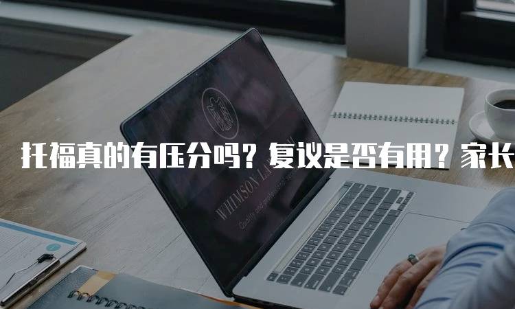 托福真的有压分吗？复议是否有用？家长必读-留学谷