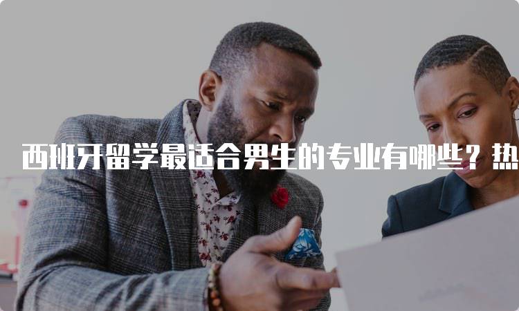 西班牙留学最适合男生的专业有哪些？热门推荐-留学谷