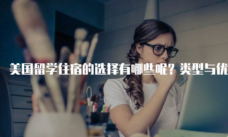 美国留学住宿的选择有哪些呢？类型与优缺点-留学谷