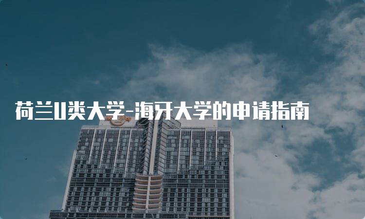 荷兰U类大学-海牙大学的申请指南-留学谷