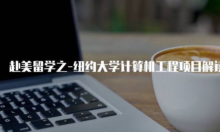 赴美留学之-纽约大学计算机工程项目解读：学费与生活费用分析-留学谷